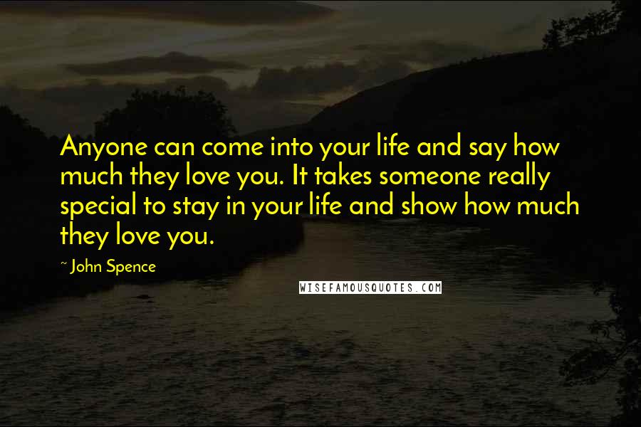 John Spence Quotes: Anyone can come into your life and say how much they love you. It takes someone really special to stay in your life and show how much they love you.