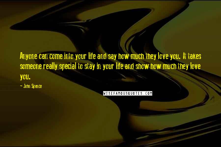 John Spence Quotes: Anyone can come into your life and say how much they love you. It takes someone really special to stay in your life and show how much they love you.