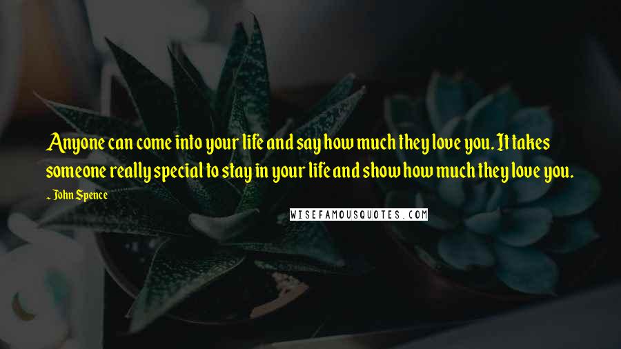 John Spence Quotes: Anyone can come into your life and say how much they love you. It takes someone really special to stay in your life and show how much they love you.