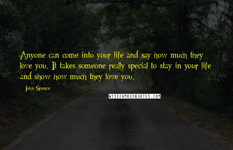 John Spence Quotes: Anyone can come into your life and say how much they love you. It takes someone really special to stay in your life and show how much they love you.