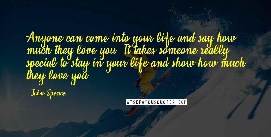 John Spence Quotes: Anyone can come into your life and say how much they love you. It takes someone really special to stay in your life and show how much they love you.