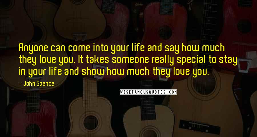 John Spence Quotes: Anyone can come into your life and say how much they love you. It takes someone really special to stay in your life and show how much they love you.