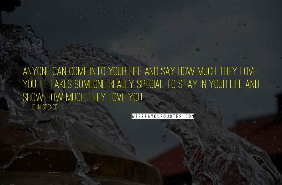 John Spence Quotes: Anyone can come into your life and say how much they love you. It takes someone really special to stay in your life and show how much they love you.