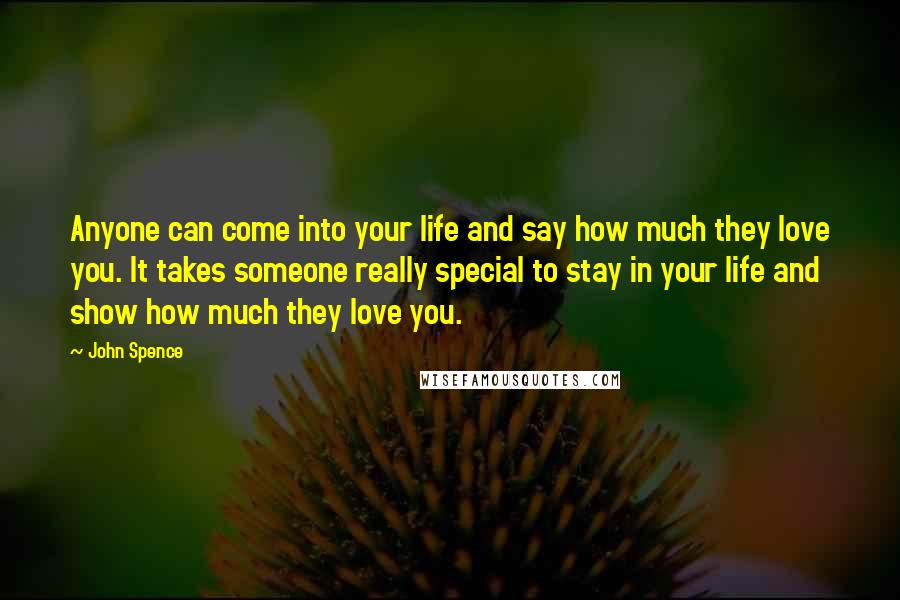 John Spence Quotes: Anyone can come into your life and say how much they love you. It takes someone really special to stay in your life and show how much they love you.