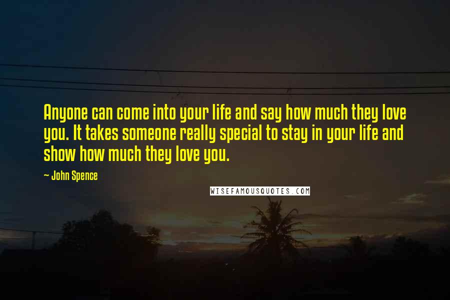 John Spence Quotes: Anyone can come into your life and say how much they love you. It takes someone really special to stay in your life and show how much they love you.