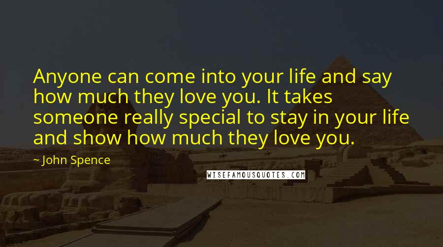 John Spence Quotes: Anyone can come into your life and say how much they love you. It takes someone really special to stay in your life and show how much they love you.