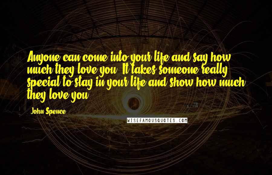 John Spence Quotes: Anyone can come into your life and say how much they love you. It takes someone really special to stay in your life and show how much they love you.