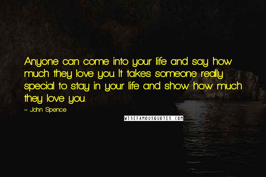 John Spence Quotes: Anyone can come into your life and say how much they love you. It takes someone really special to stay in your life and show how much they love you.
