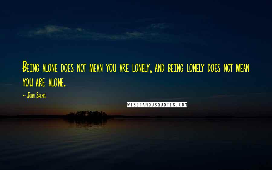 John Spence Quotes: Being alone does not mean you are lonely, and being lonely does not mean you are alone.