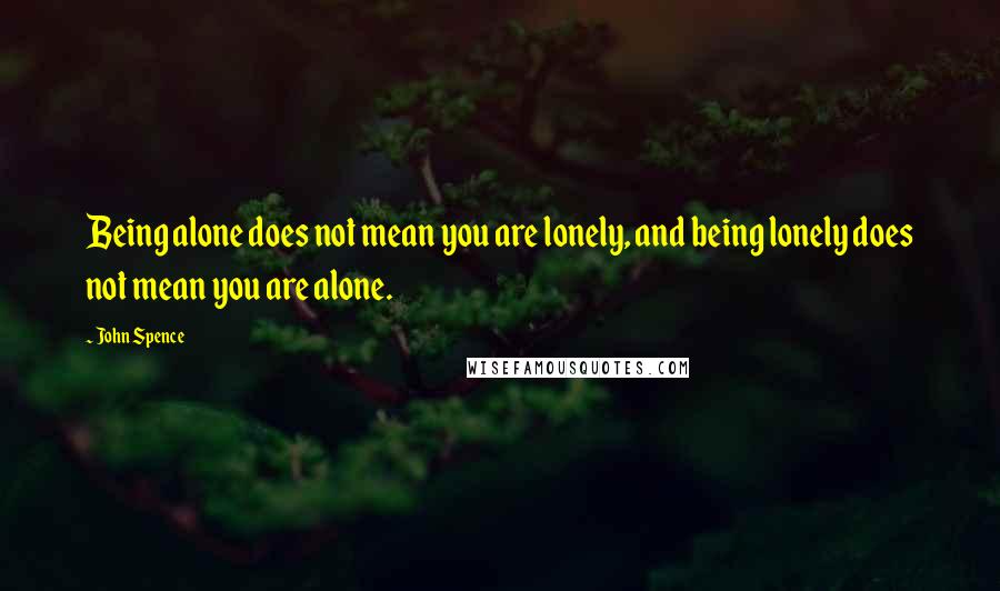 John Spence Quotes: Being alone does not mean you are lonely, and being lonely does not mean you are alone.