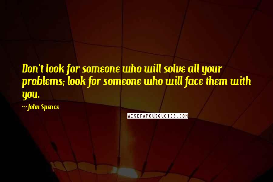 John Spence Quotes: Don't look for someone who will solve all your problems; look for someone who will face them with you.