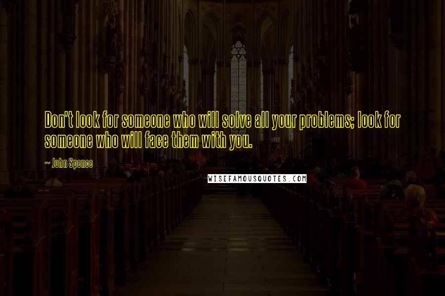 John Spence Quotes: Don't look for someone who will solve all your problems; look for someone who will face them with you.