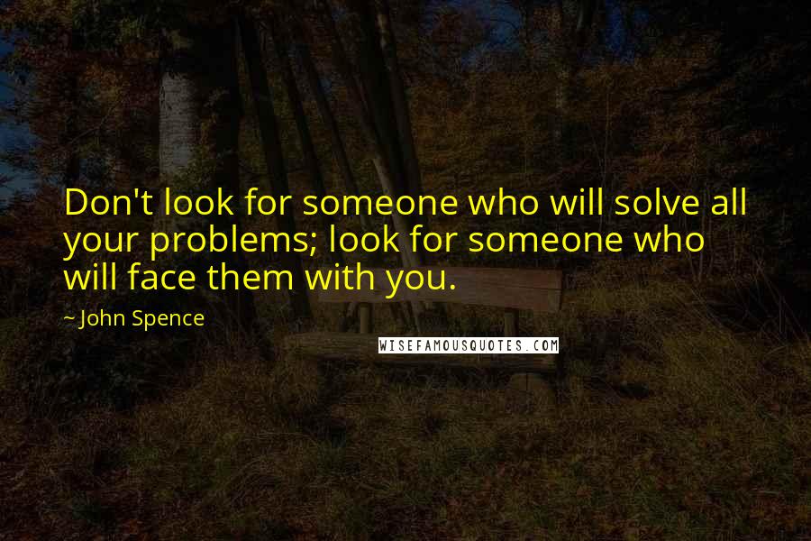 John Spence Quotes: Don't look for someone who will solve all your problems; look for someone who will face them with you.