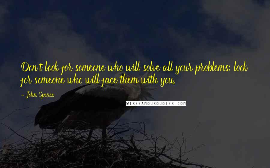 John Spence Quotes: Don't look for someone who will solve all your problems; look for someone who will face them with you.