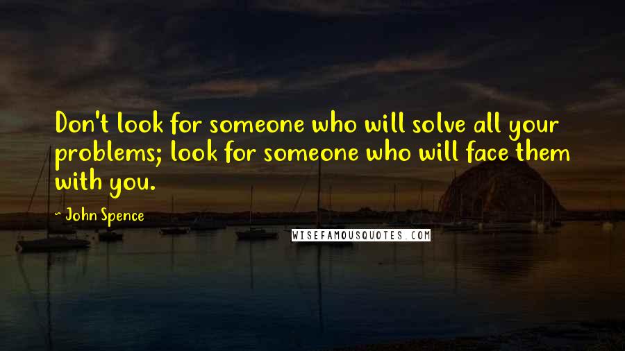 John Spence Quotes: Don't look for someone who will solve all your problems; look for someone who will face them with you.