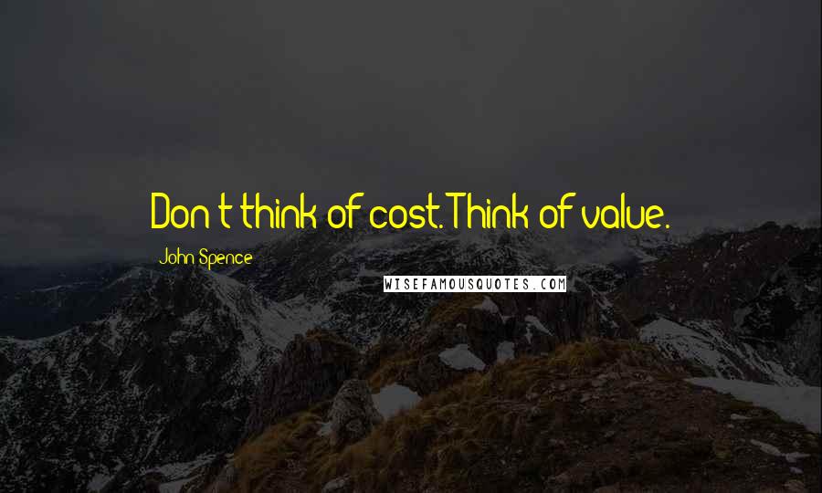 John Spence Quotes: Don't think of cost. Think of value.