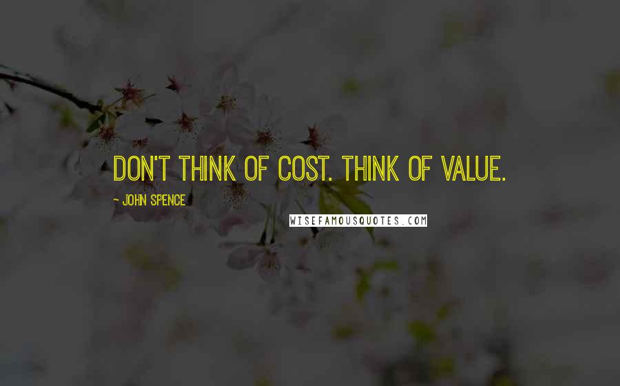John Spence Quotes: Don't think of cost. Think of value.