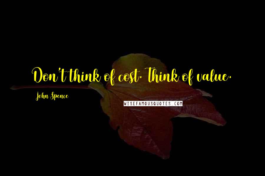 John Spence Quotes: Don't think of cost. Think of value.