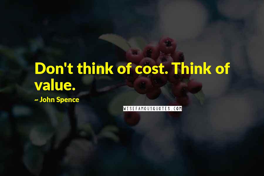 John Spence Quotes: Don't think of cost. Think of value.