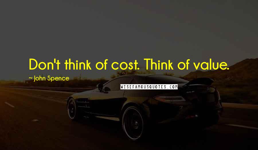 John Spence Quotes: Don't think of cost. Think of value.