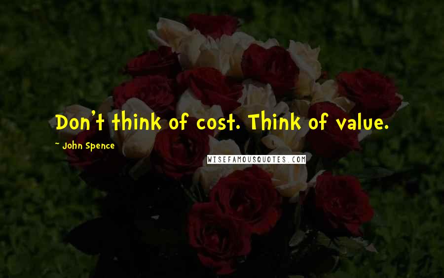 John Spence Quotes: Don't think of cost. Think of value.