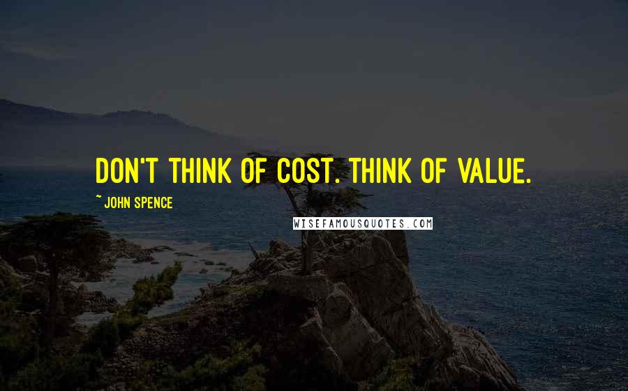 John Spence Quotes: Don't think of cost. Think of value.