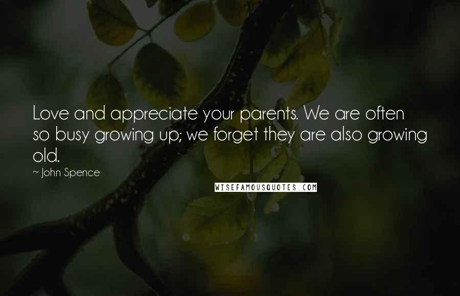 John Spence Quotes: Love and appreciate your parents. We are often so busy growing up; we forget they are also growing old.