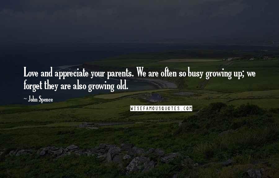 John Spence Quotes: Love and appreciate your parents. We are often so busy growing up; we forget they are also growing old.