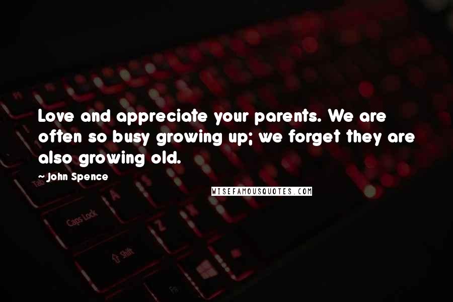 John Spence Quotes: Love and appreciate your parents. We are often so busy growing up; we forget they are also growing old.
