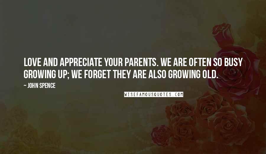 John Spence Quotes: Love and appreciate your parents. We are often so busy growing up; we forget they are also growing old.