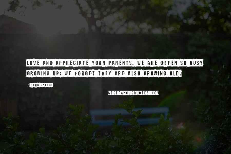 John Spence Quotes: Love and appreciate your parents. We are often so busy growing up; we forget they are also growing old.