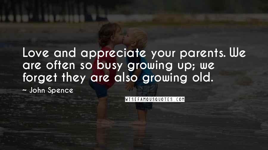 John Spence Quotes: Love and appreciate your parents. We are often so busy growing up; we forget they are also growing old.