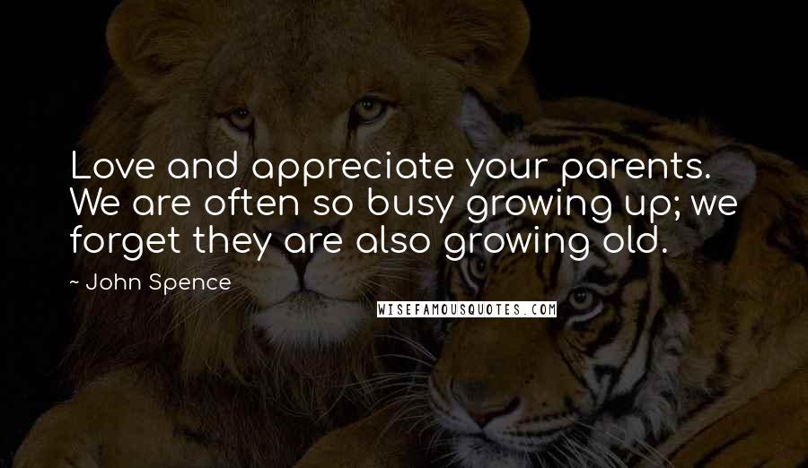 John Spence Quotes: Love and appreciate your parents. We are often so busy growing up; we forget they are also growing old.