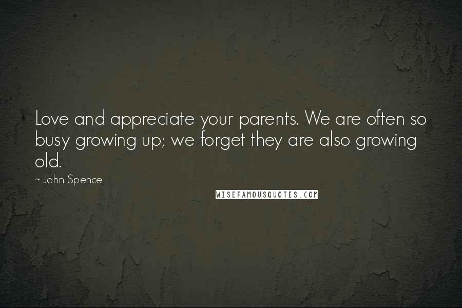 John Spence Quotes: Love and appreciate your parents. We are often so busy growing up; we forget they are also growing old.