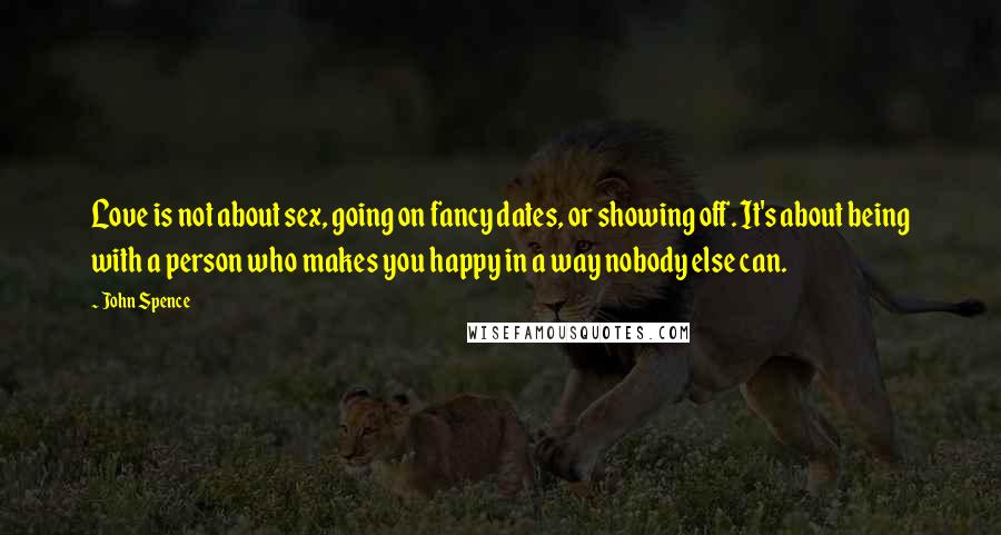 John Spence Quotes: Love is not about sex, going on fancy dates, or showing off. It's about being with a person who makes you happy in a way nobody else can.