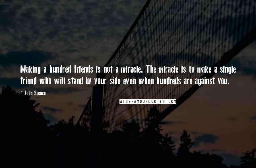 John Spence Quotes: Making a hundred friends is not a miracle. The miracle is to make a single friend who will stand by your side even when hundreds are against you.