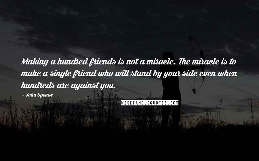 John Spence Quotes: Making a hundred friends is not a miracle. The miracle is to make a single friend who will stand by your side even when hundreds are against you.