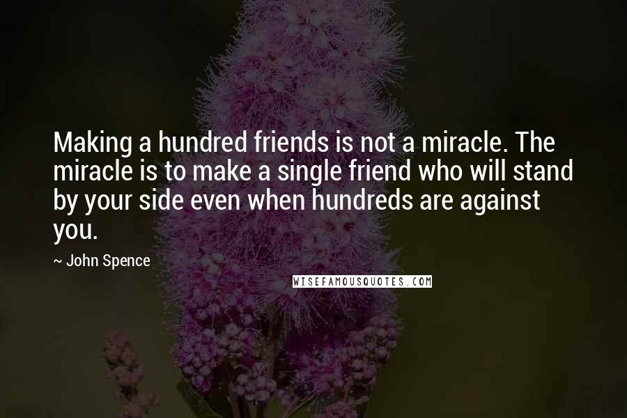 John Spence Quotes: Making a hundred friends is not a miracle. The miracle is to make a single friend who will stand by your side even when hundreds are against you.