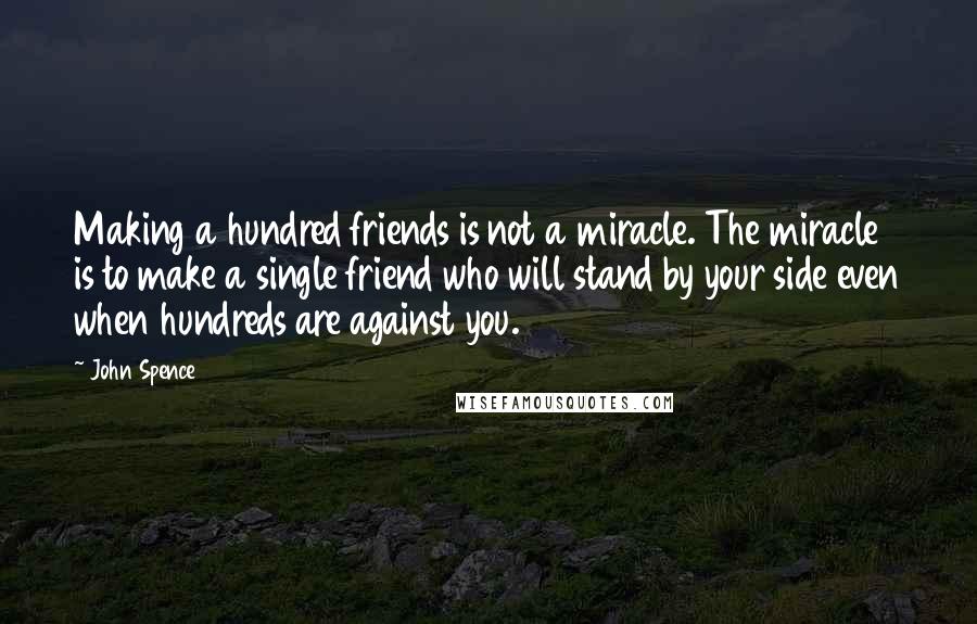 John Spence Quotes: Making a hundred friends is not a miracle. The miracle is to make a single friend who will stand by your side even when hundreds are against you.