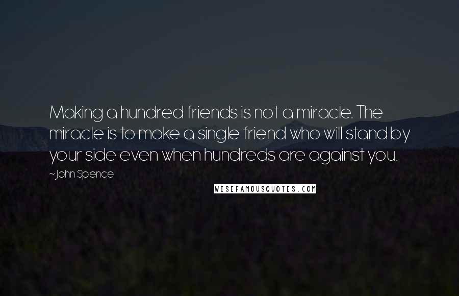 John Spence Quotes: Making a hundred friends is not a miracle. The miracle is to make a single friend who will stand by your side even when hundreds are against you.