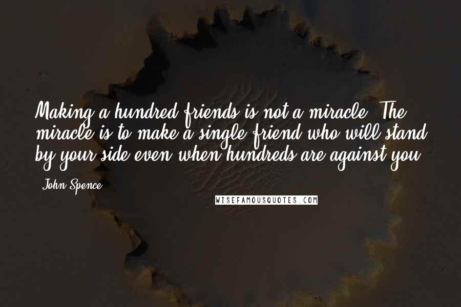 John Spence Quotes: Making a hundred friends is not a miracle. The miracle is to make a single friend who will stand by your side even when hundreds are against you.