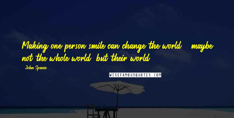 John Spence Quotes: Making one person smile can change the world - maybe not the whole world, but their world.