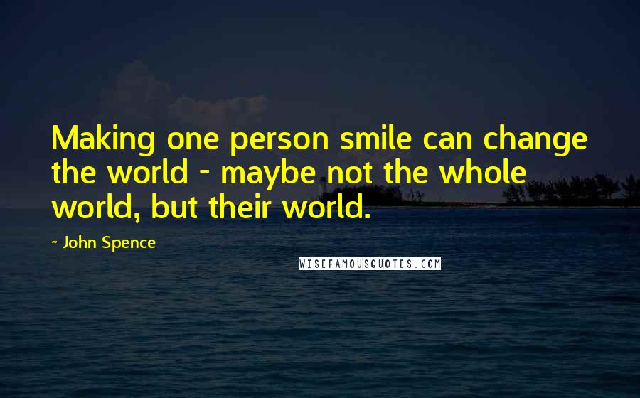 John Spence Quotes: Making one person smile can change the world - maybe not the whole world, but their world.