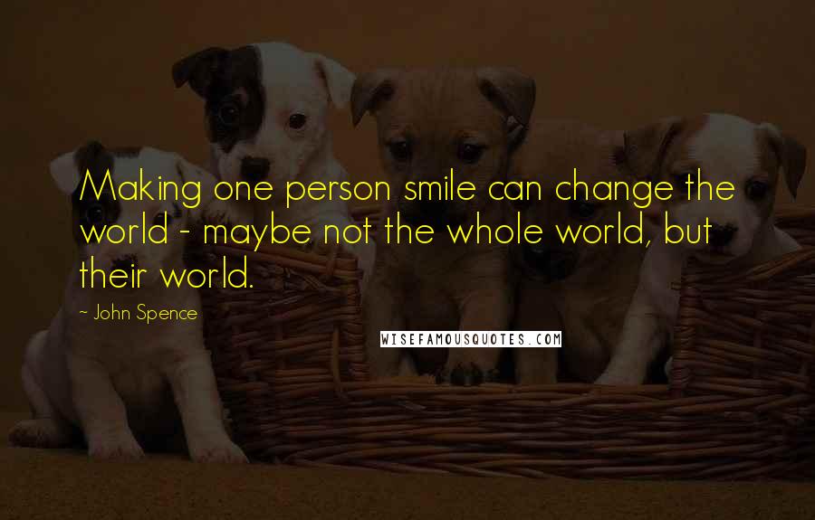 John Spence Quotes: Making one person smile can change the world - maybe not the whole world, but their world.