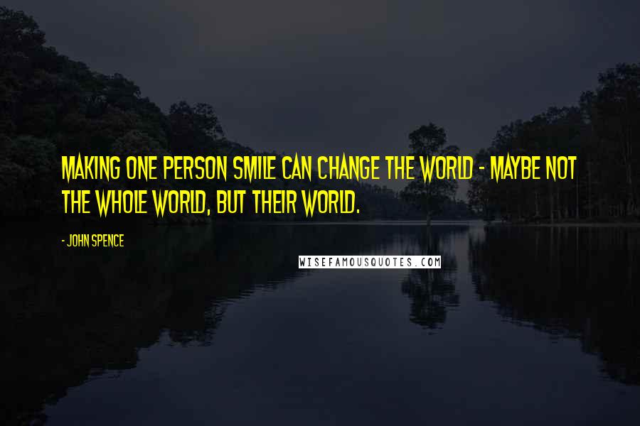 John Spence Quotes: Making one person smile can change the world - maybe not the whole world, but their world.