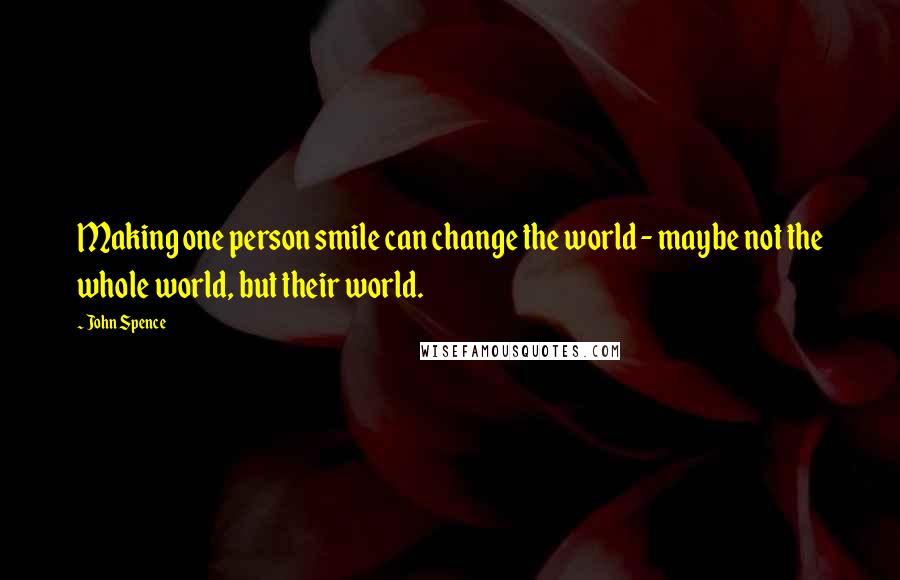 John Spence Quotes: Making one person smile can change the world - maybe not the whole world, but their world.