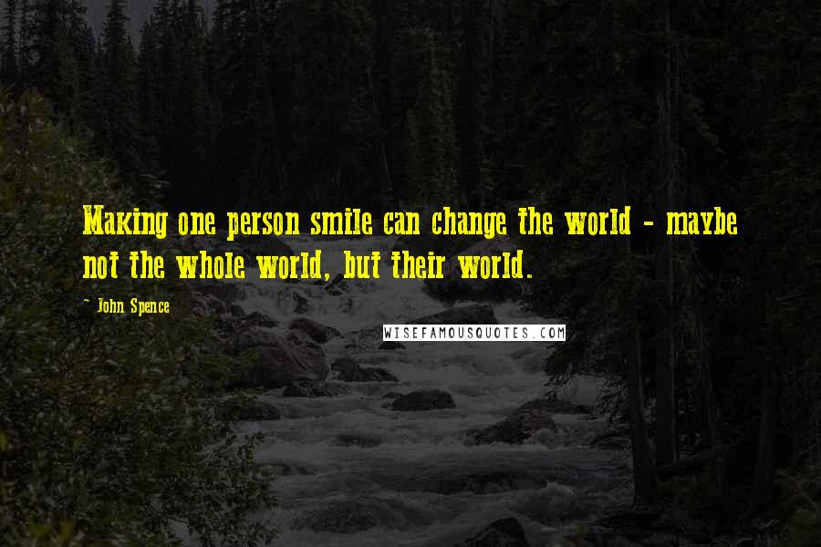 John Spence Quotes: Making one person smile can change the world - maybe not the whole world, but their world.