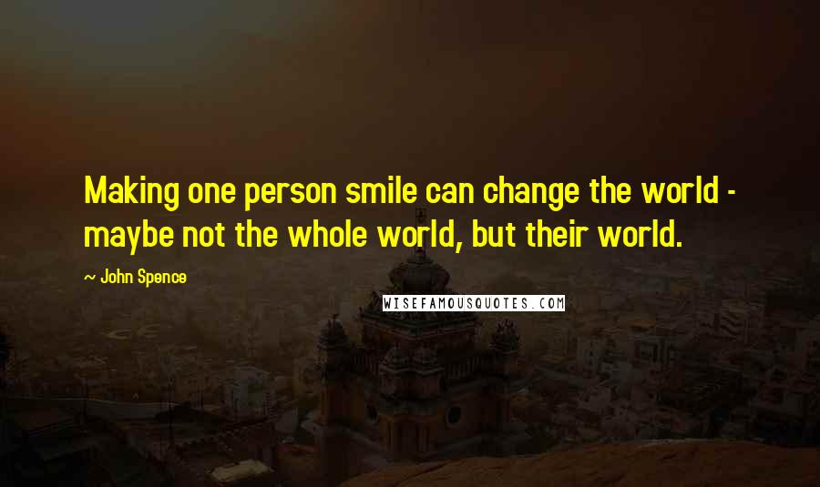 John Spence Quotes: Making one person smile can change the world - maybe not the whole world, but their world.