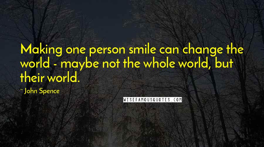 John Spence Quotes: Making one person smile can change the world - maybe not the whole world, but their world.