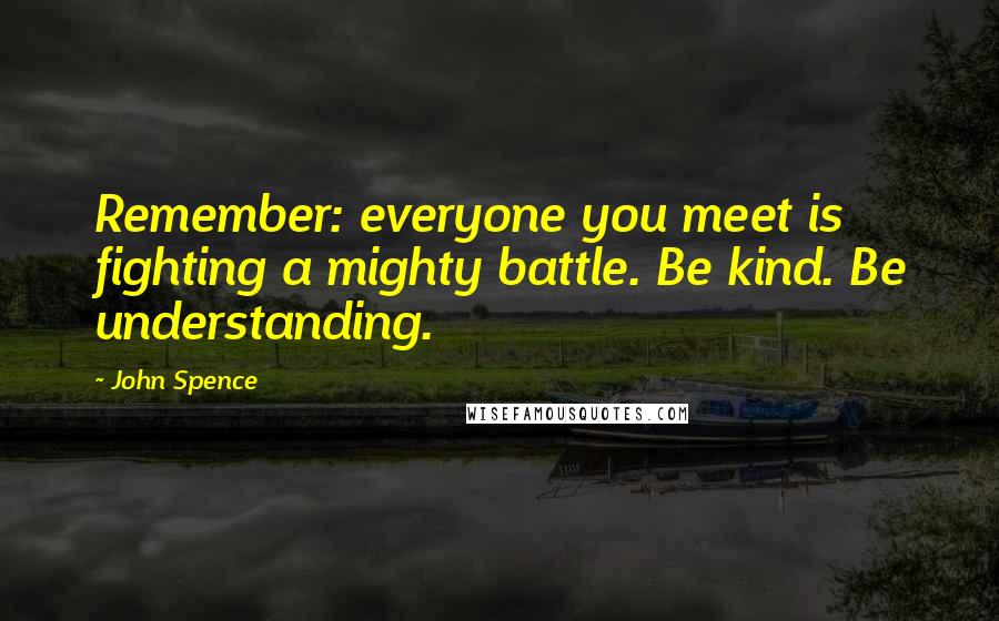 John Spence Quotes: Remember: everyone you meet is fighting a mighty battle. Be kind. Be understanding.